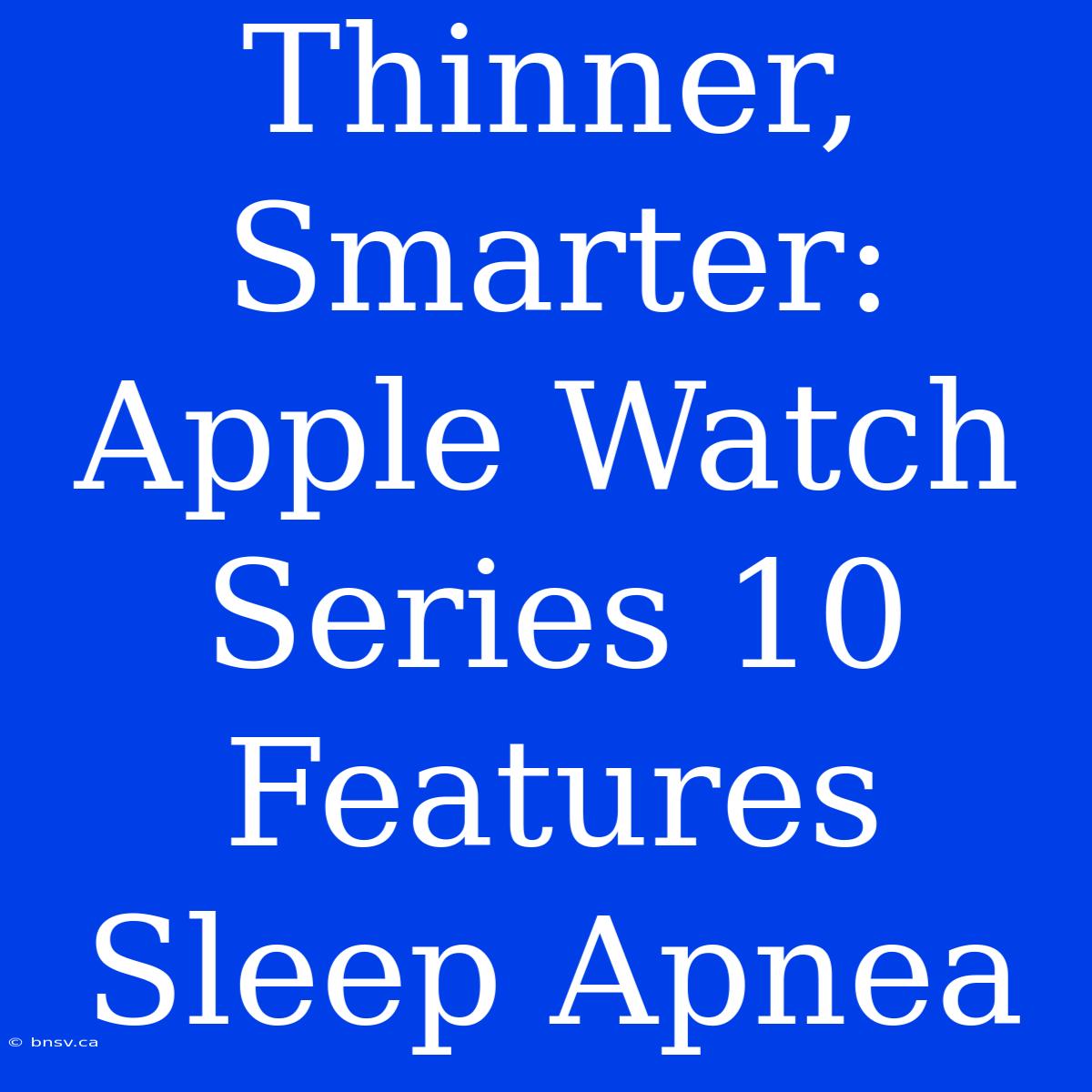 Thinner, Smarter: Apple Watch Series 10 Features Sleep Apnea