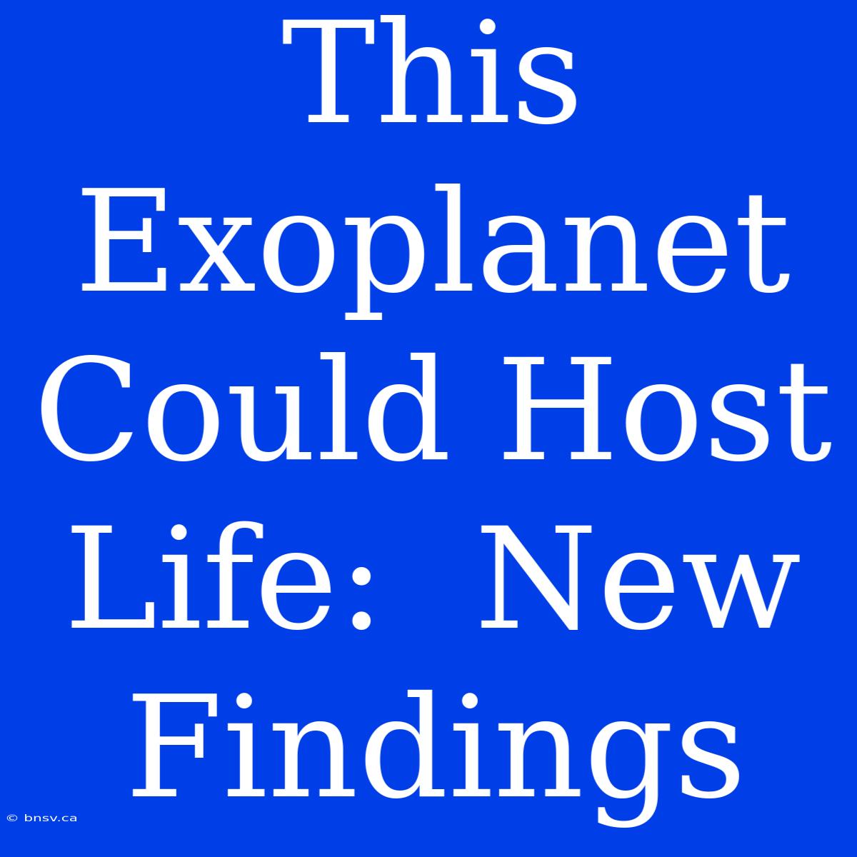 This Exoplanet Could Host Life:  New Findings