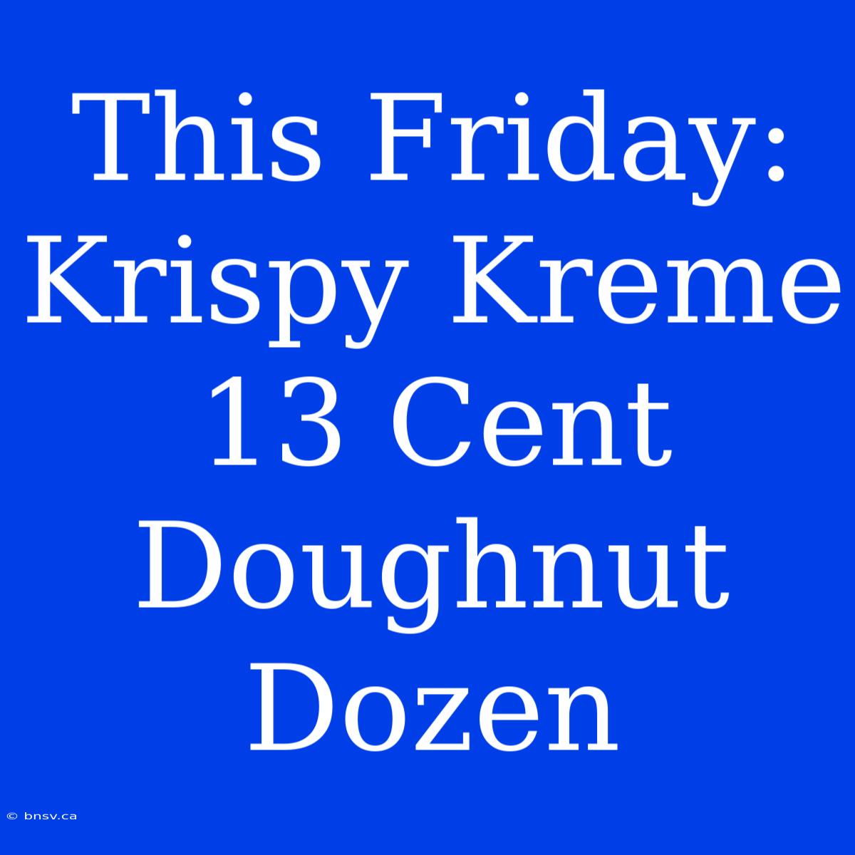 This Friday: Krispy Kreme 13 Cent Doughnut Dozen