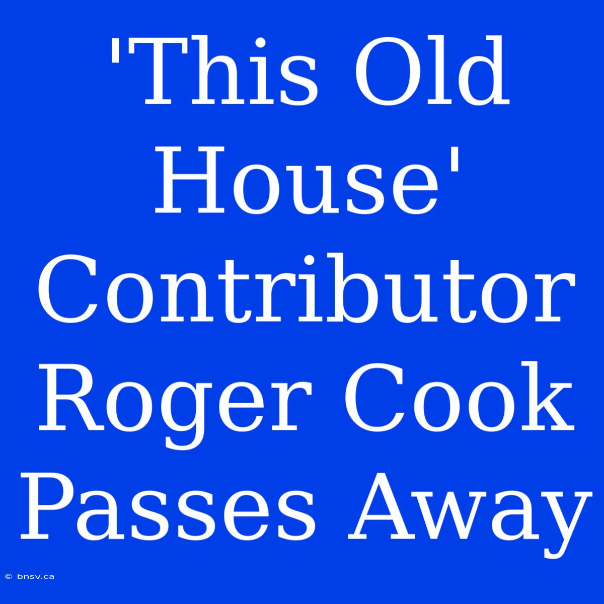 'This Old House' Contributor Roger Cook Passes Away