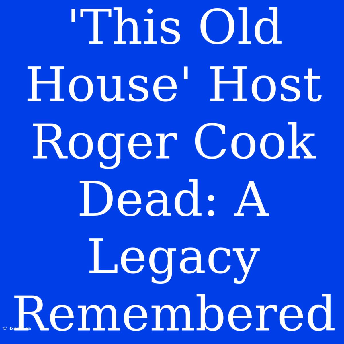 'This Old House' Host Roger Cook Dead: A Legacy Remembered