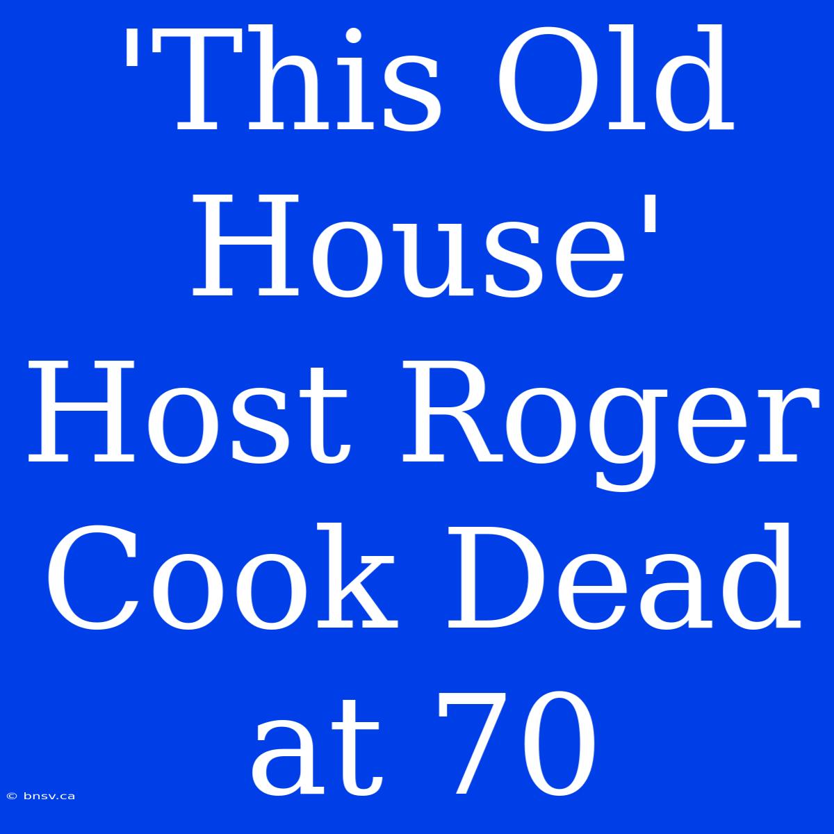 'This Old House' Host Roger Cook Dead At 70