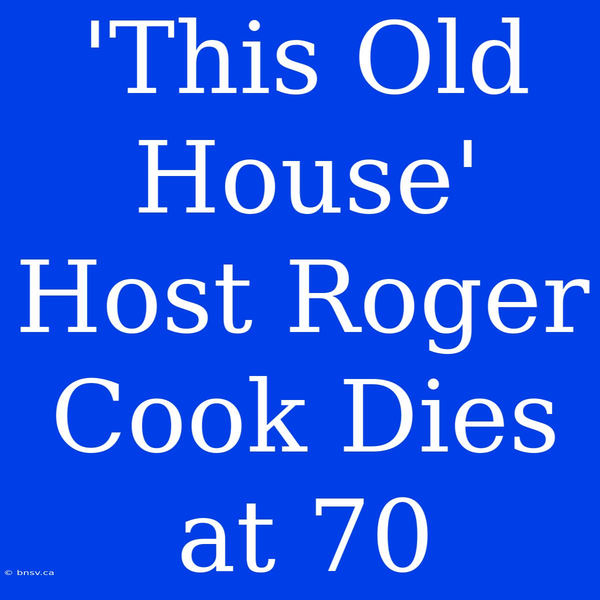 'This Old House' Host Roger Cook Dies At 70