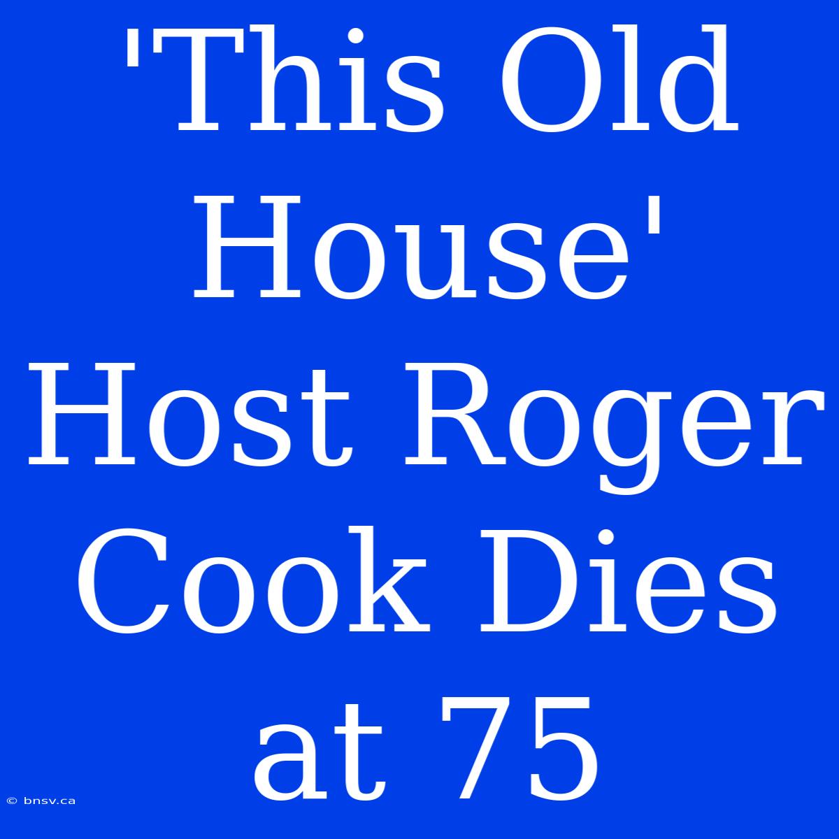 'This Old House' Host Roger Cook Dies At 75