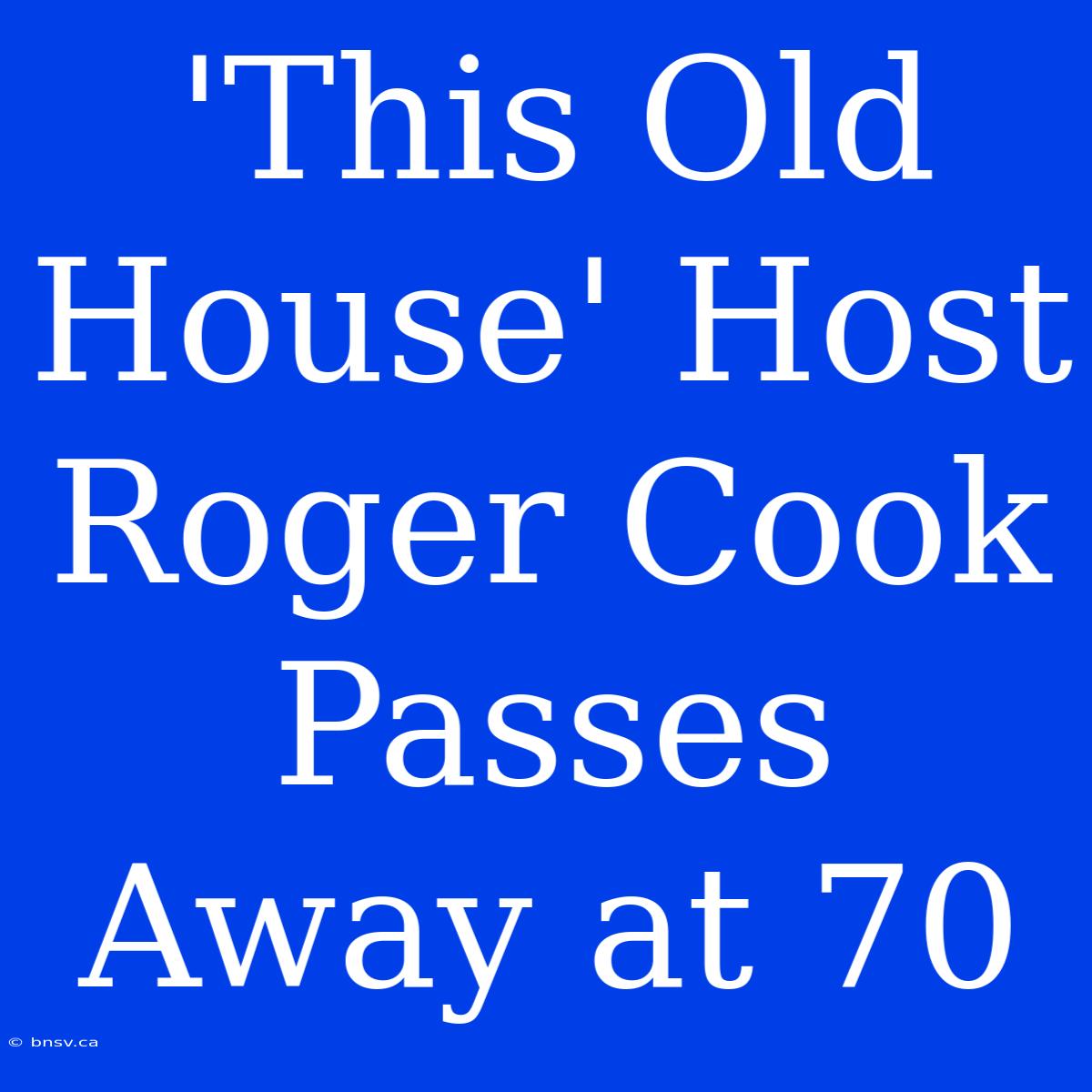 'This Old House' Host Roger Cook Passes Away At 70