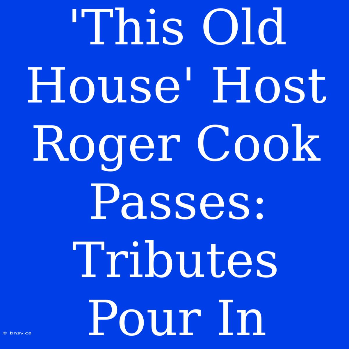 'This Old House' Host Roger Cook Passes: Tributes Pour In