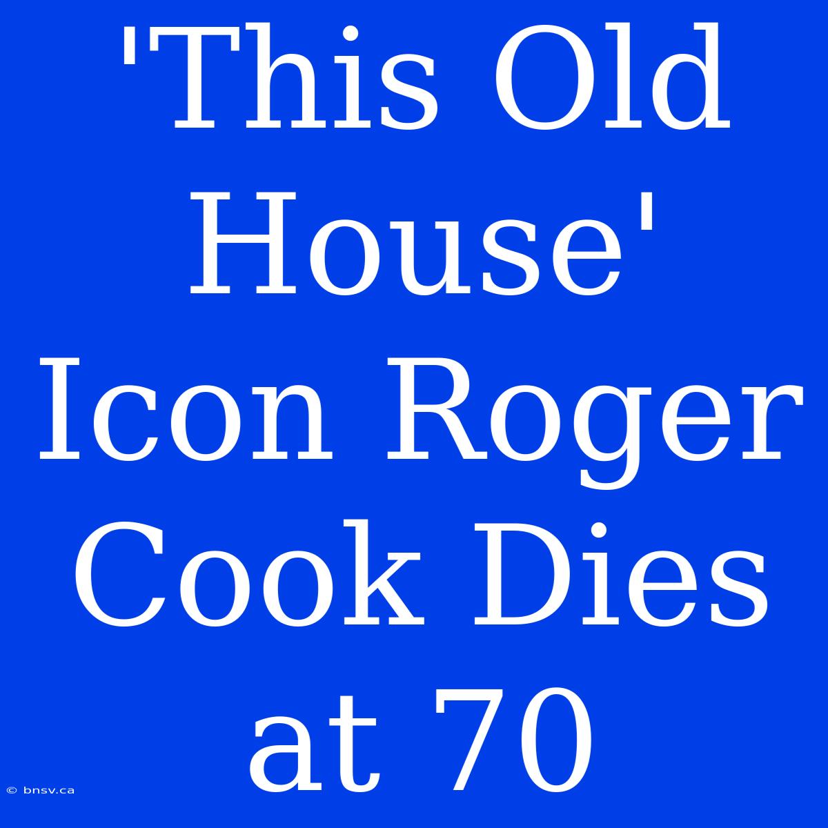 'This Old House' Icon Roger Cook Dies At 70