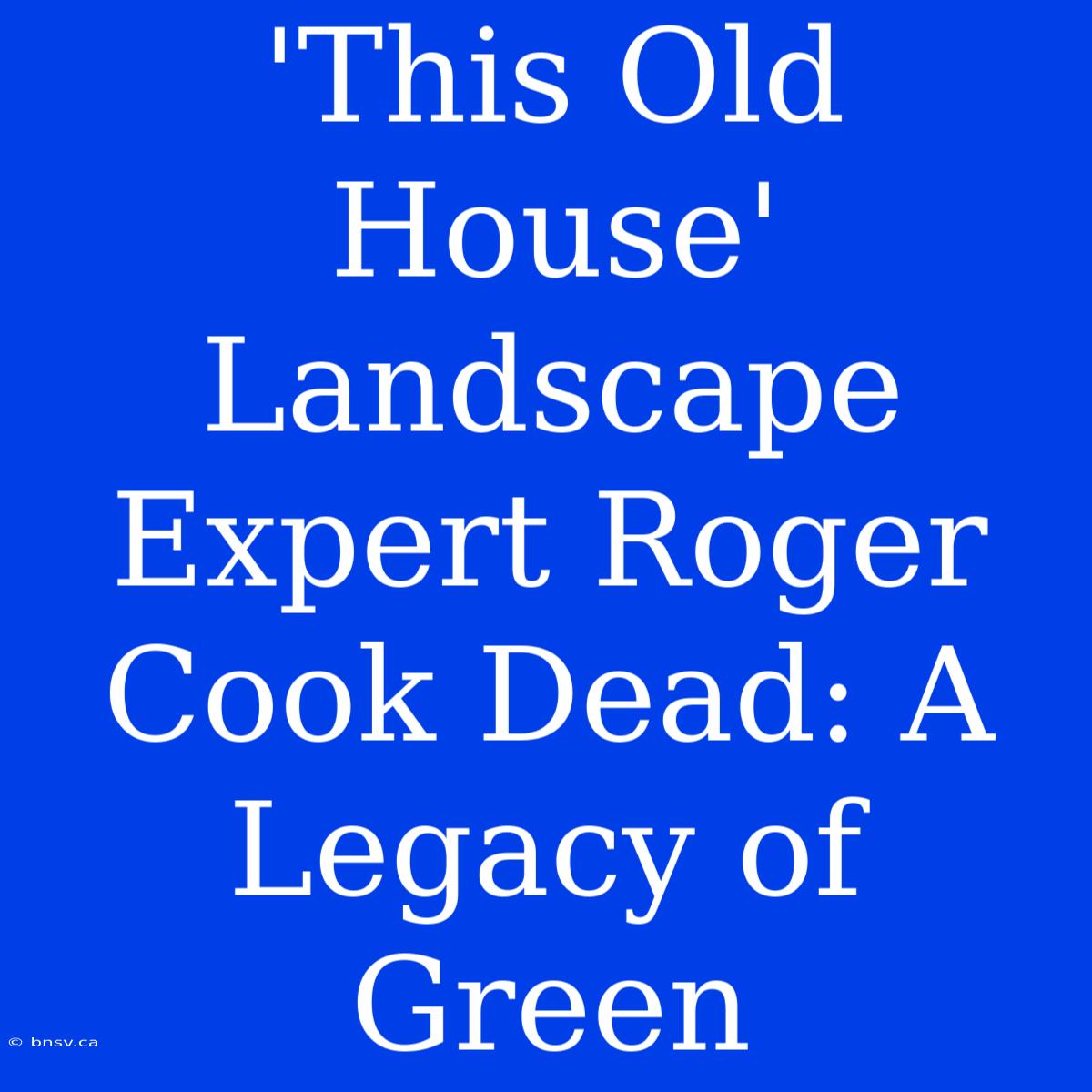 'This Old House' Landscape Expert Roger Cook Dead: A Legacy Of Green