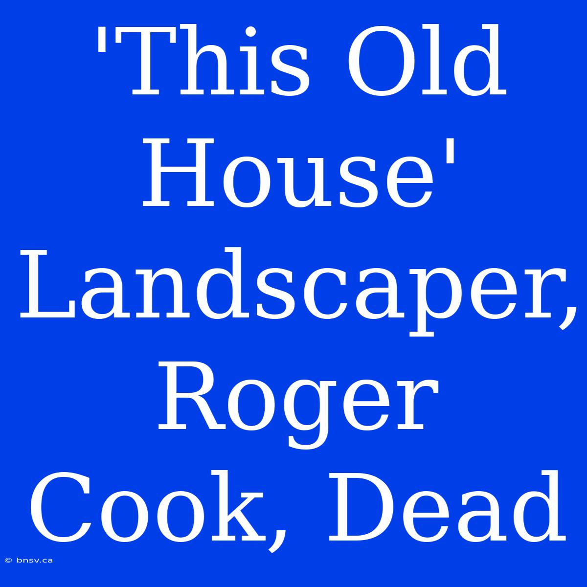 'This Old House'  Landscaper, Roger Cook, Dead