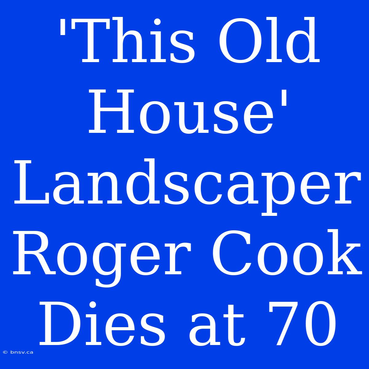 'This Old House' Landscaper Roger Cook Dies At 70