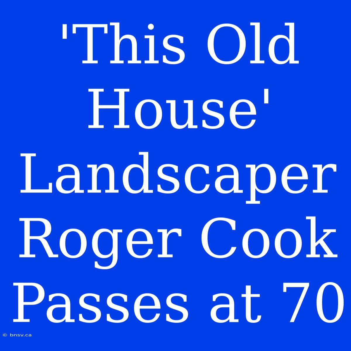 'This Old House'  Landscaper Roger Cook Passes At 70