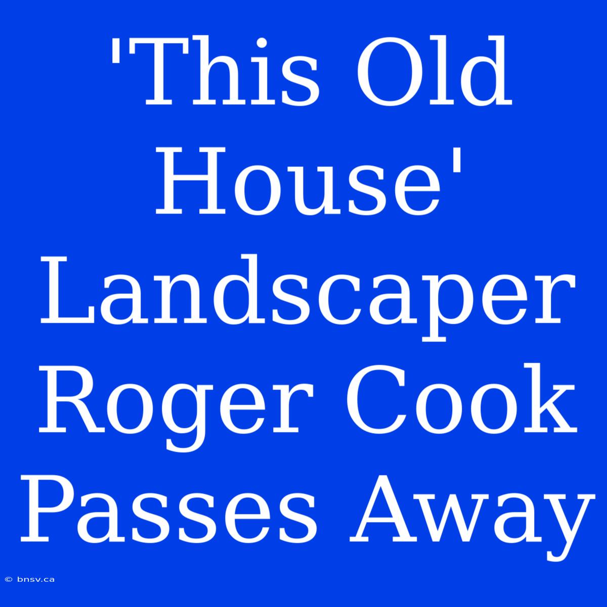 'This Old House' Landscaper Roger Cook Passes Away