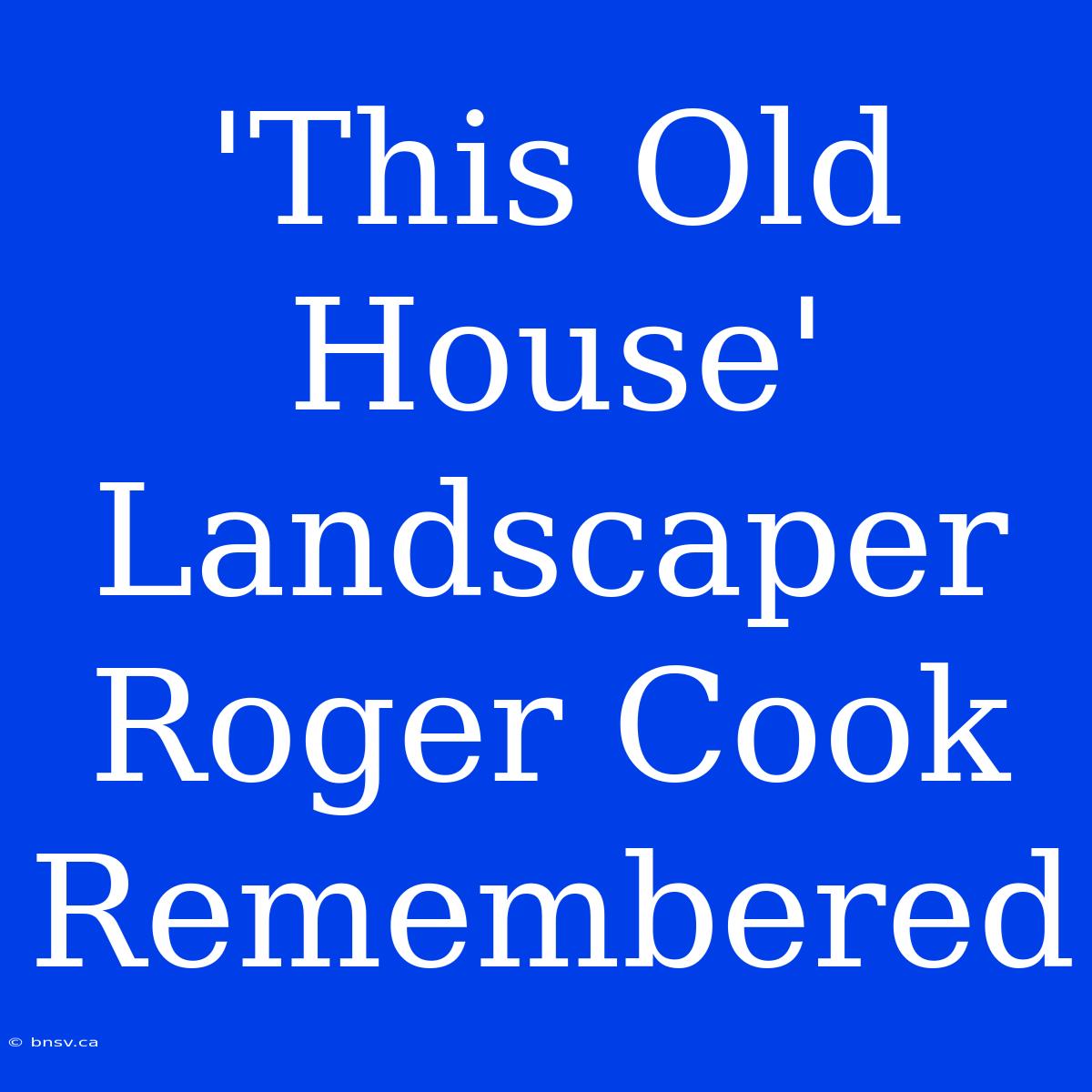 'This Old House'  Landscaper Roger Cook Remembered