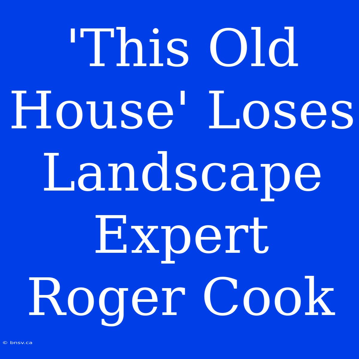 'This Old House' Loses Landscape Expert Roger Cook