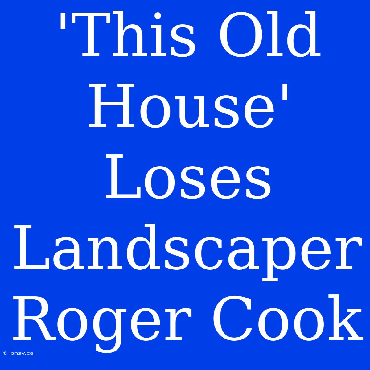 'This Old House' Loses Landscaper Roger Cook