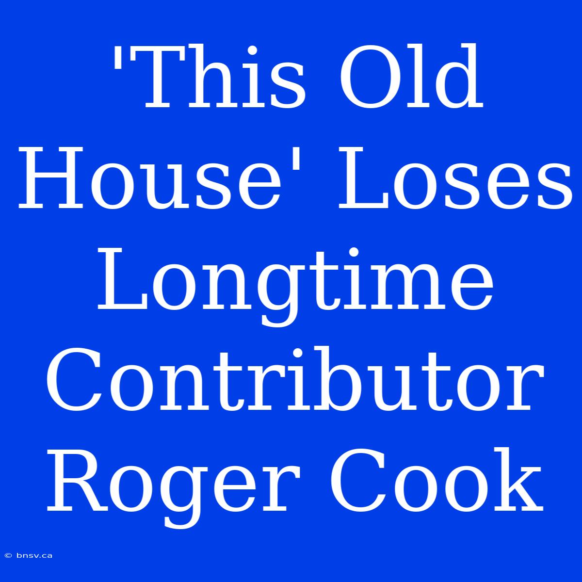 'This Old House' Loses Longtime Contributor Roger Cook