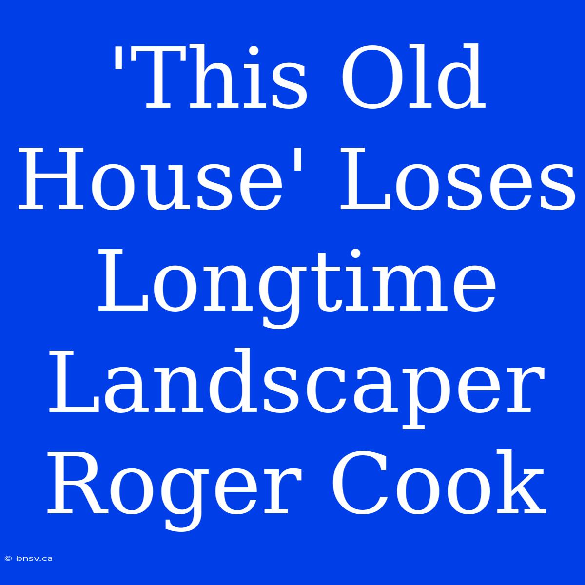 'This Old House' Loses Longtime Landscaper Roger Cook