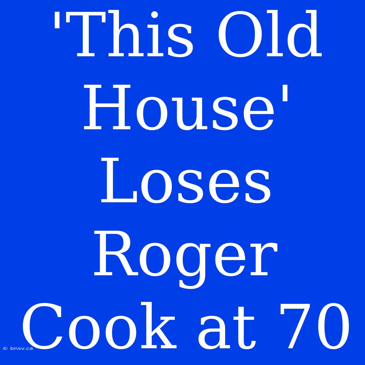 'This Old House'  Loses Roger Cook At 70