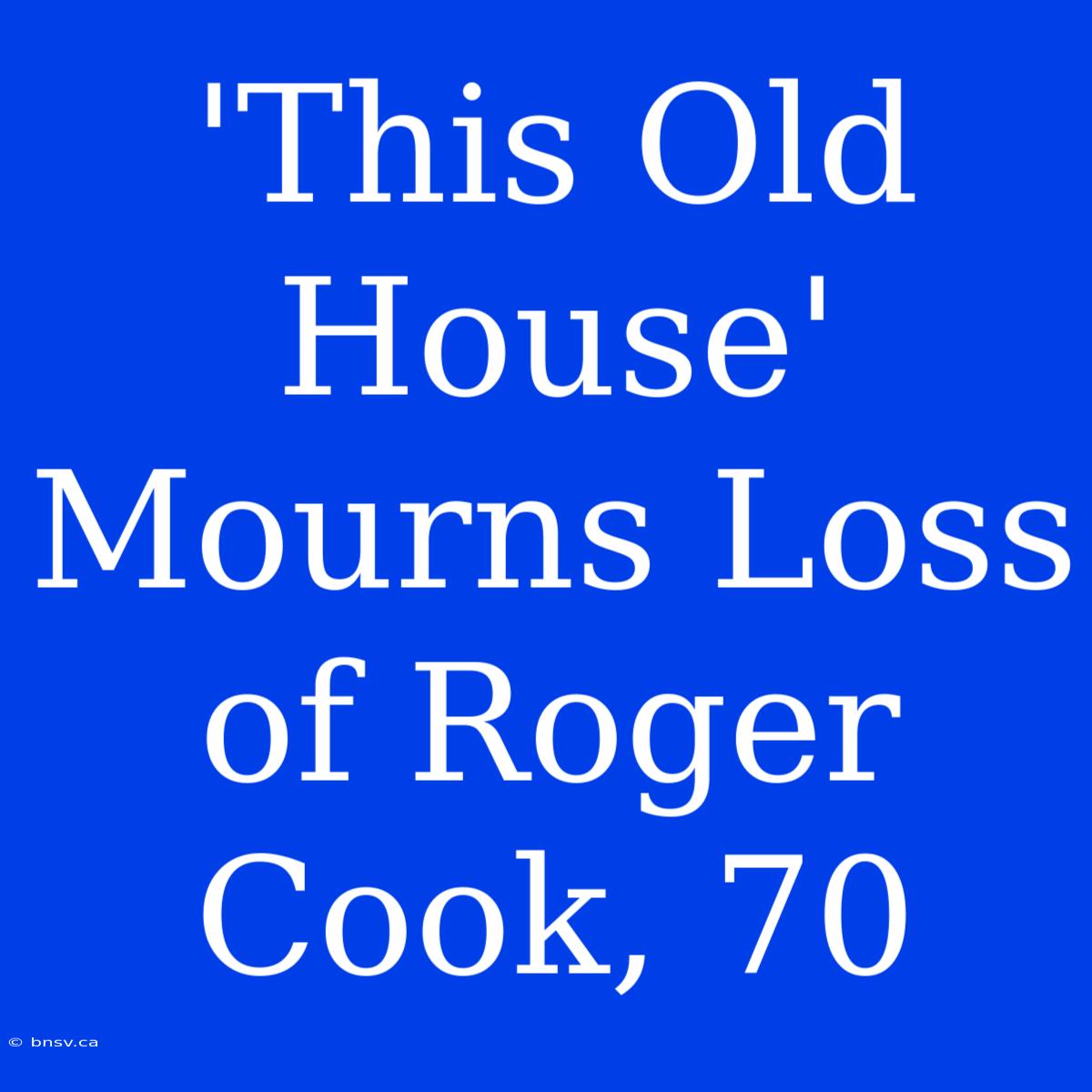 'This Old House' Mourns Loss Of Roger Cook, 70