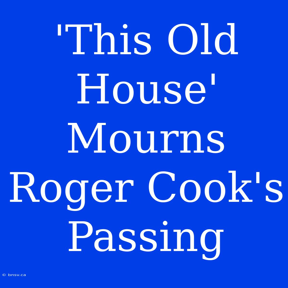 'This Old House' Mourns Roger Cook's Passing