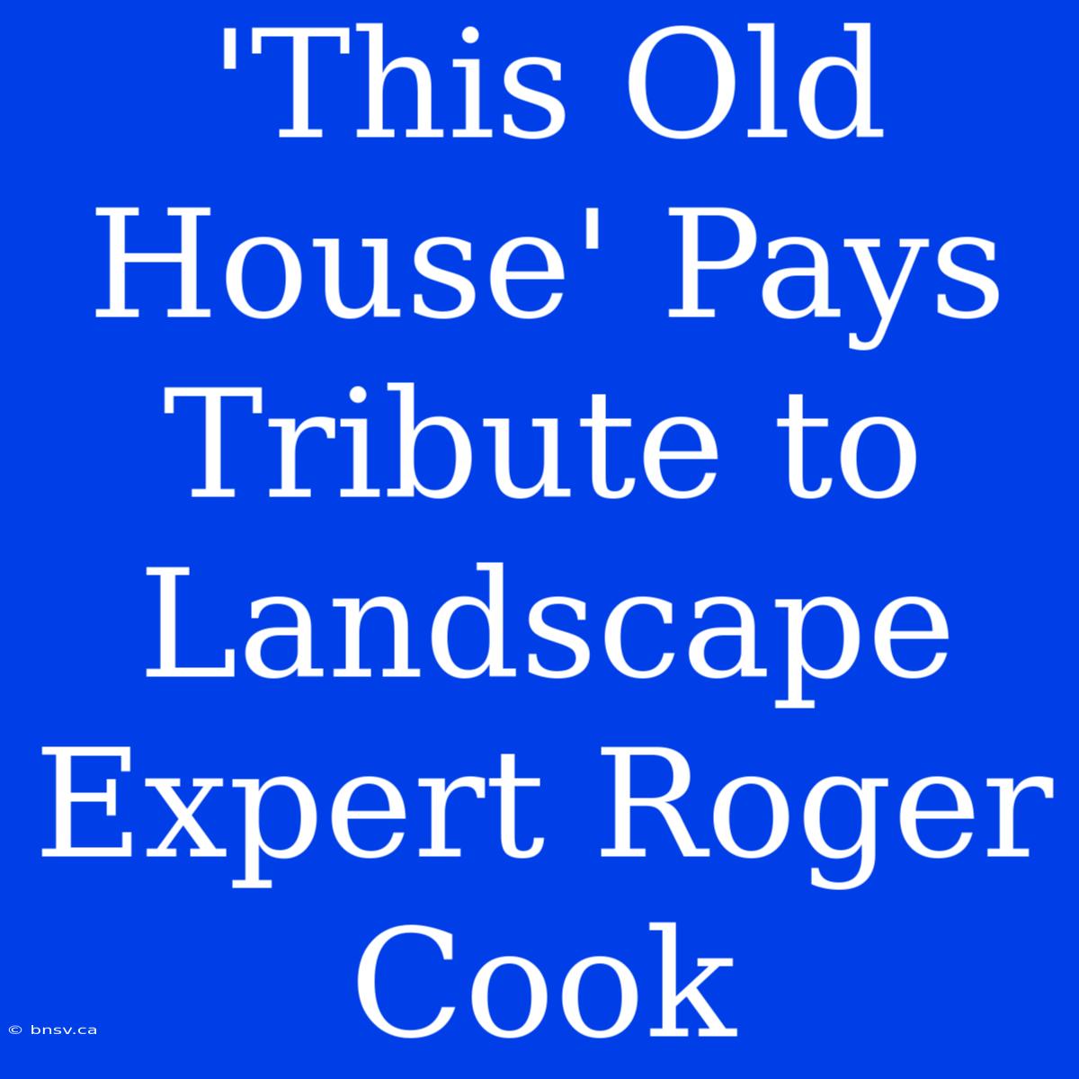 'This Old House' Pays Tribute To Landscape Expert Roger Cook