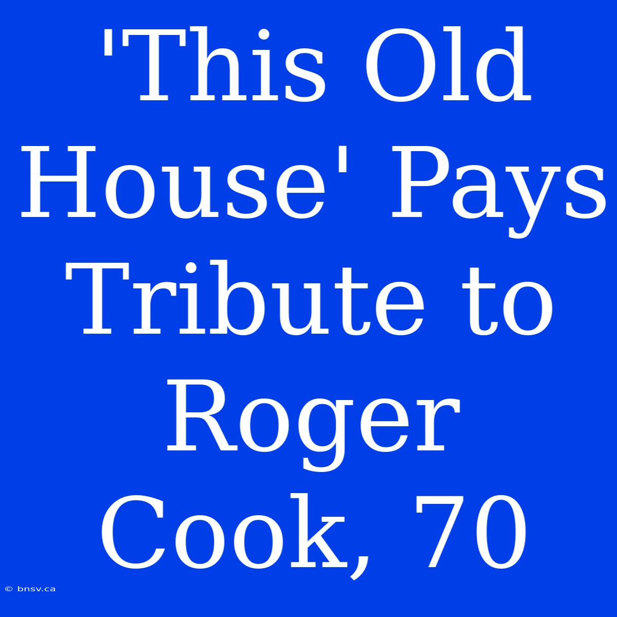 'This Old House' Pays Tribute To Roger Cook, 70