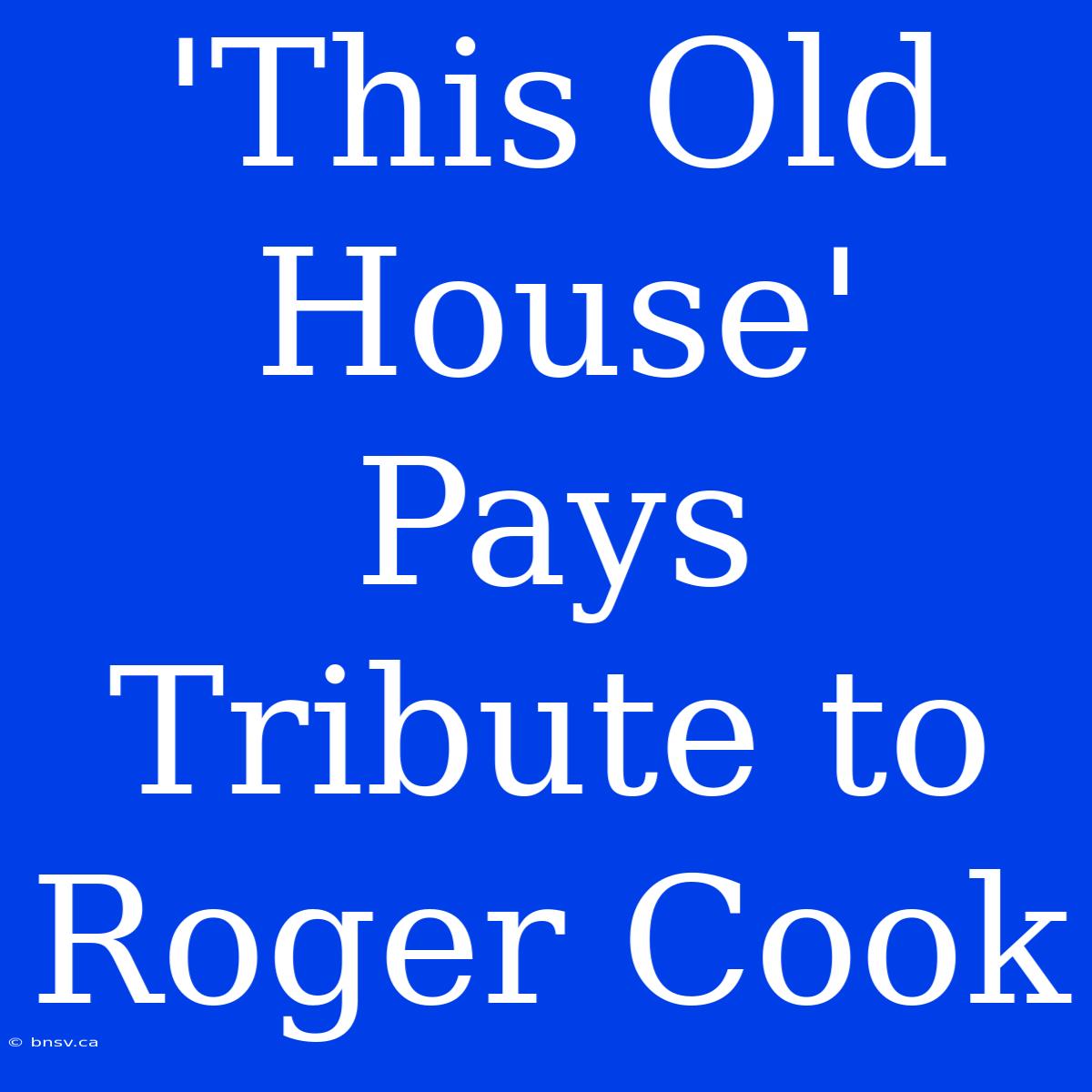 'This Old House' Pays Tribute To Roger Cook