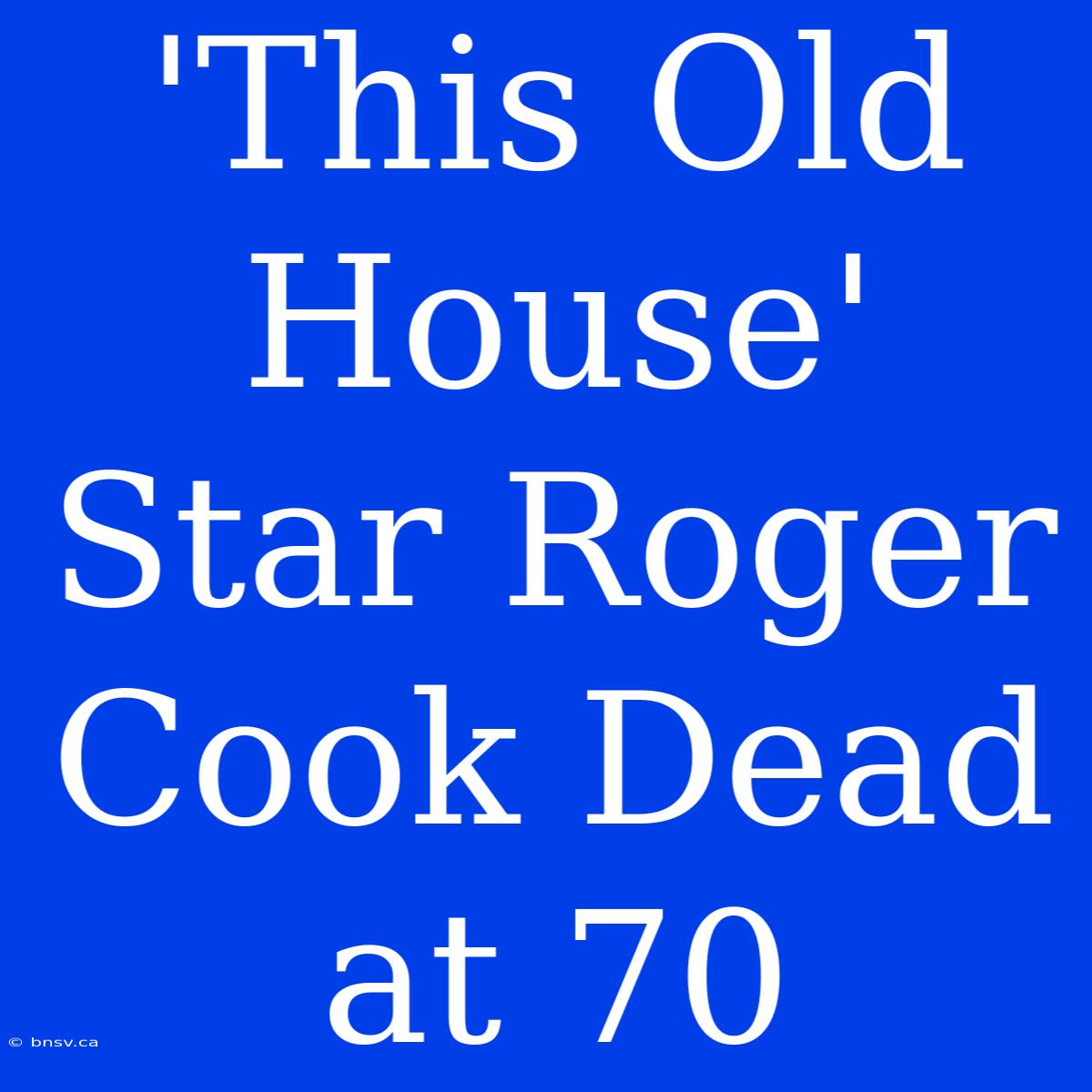 'This Old House' Star Roger Cook Dead At 70