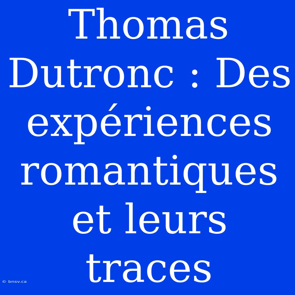 Thomas Dutronc : Des Expériences Romantiques Et Leurs Traces