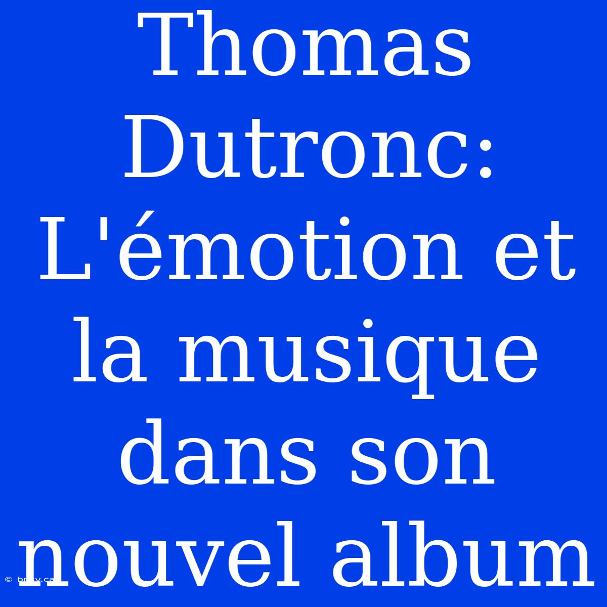 Thomas Dutronc: L'émotion Et La Musique Dans Son Nouvel Album