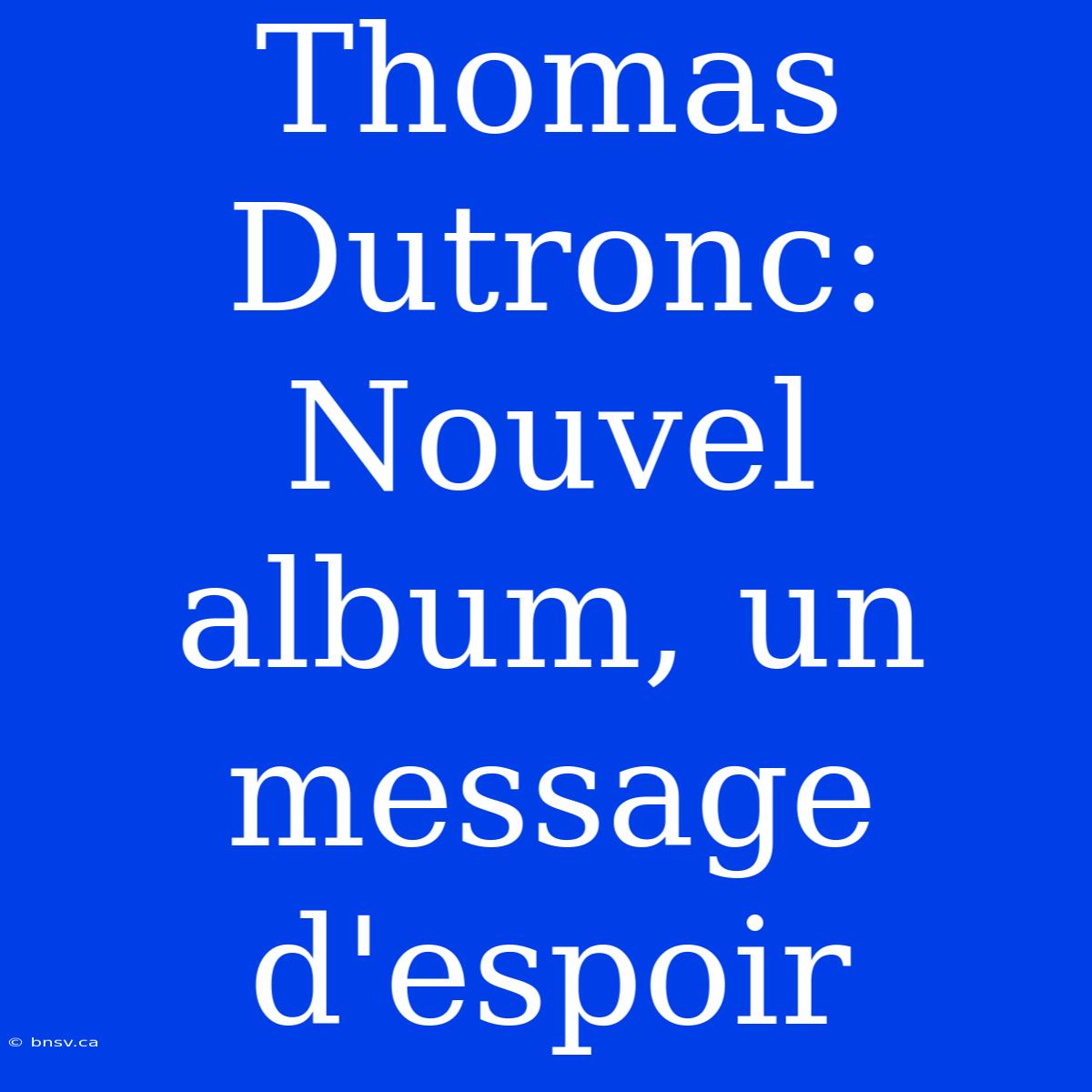 Thomas Dutronc: Nouvel Album, Un Message D'espoir