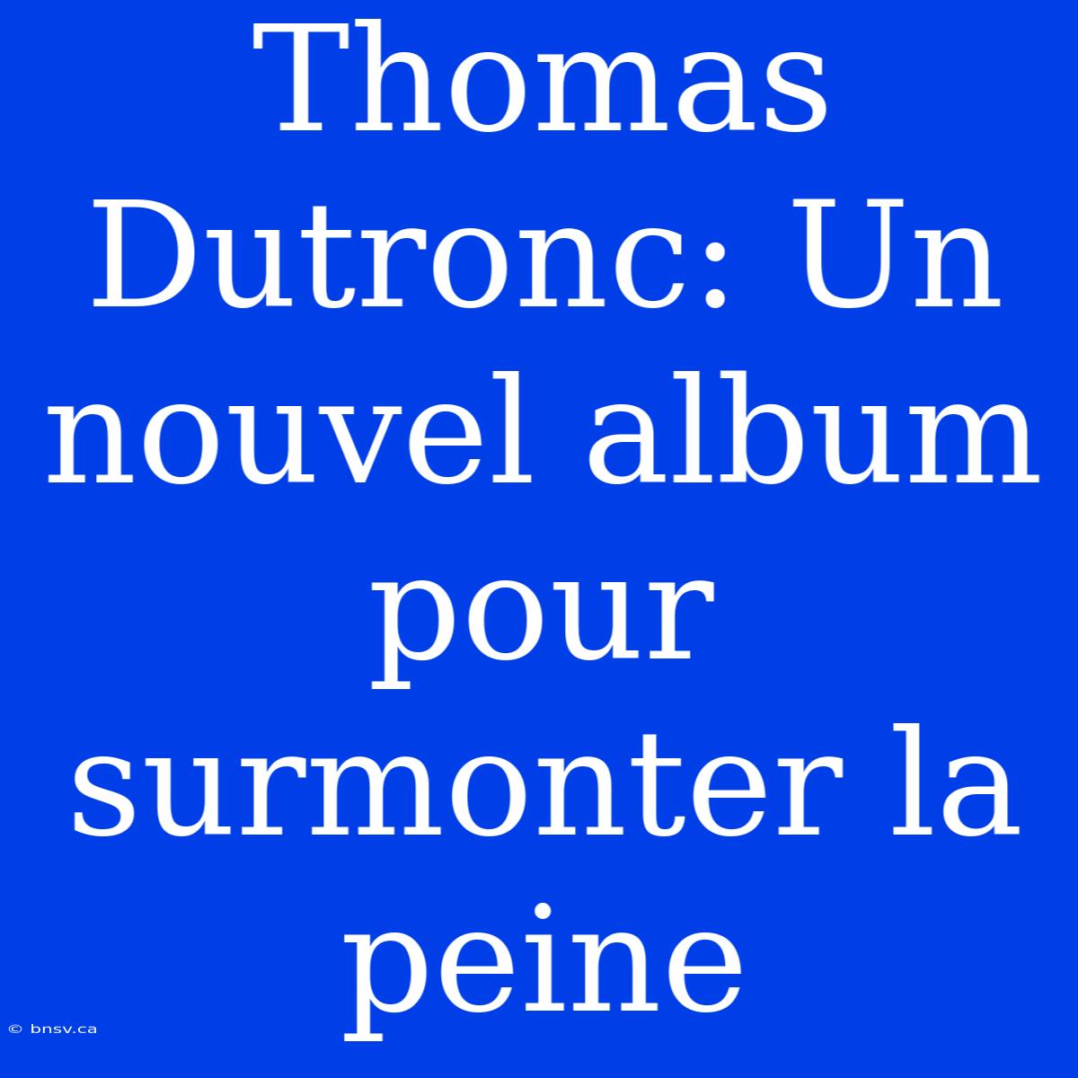 Thomas Dutronc: Un Nouvel Album Pour Surmonter La Peine