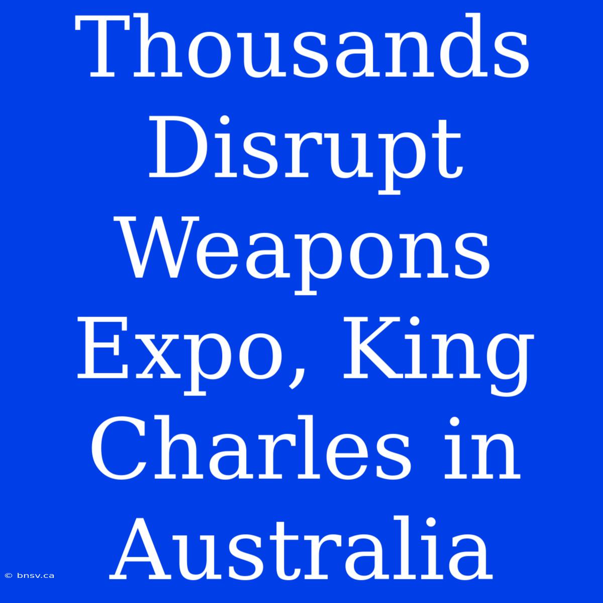 Thousands Disrupt Weapons Expo, King Charles In Australia