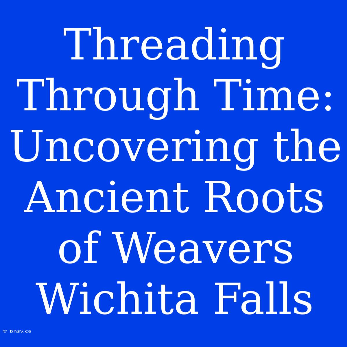 Threading Through Time: Uncovering The Ancient Roots Of Weavers Wichita Falls