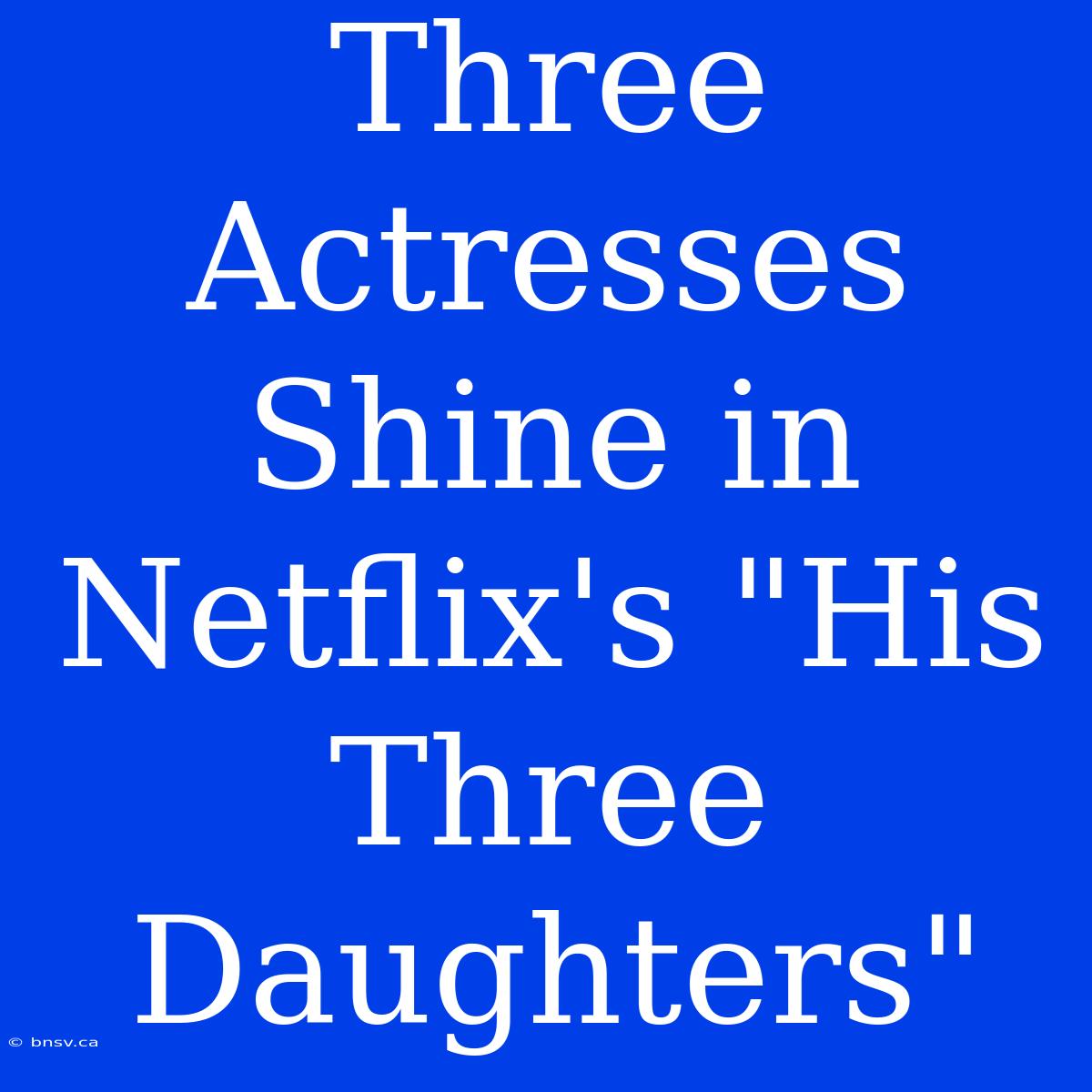 Three Actresses Shine In Netflix's 