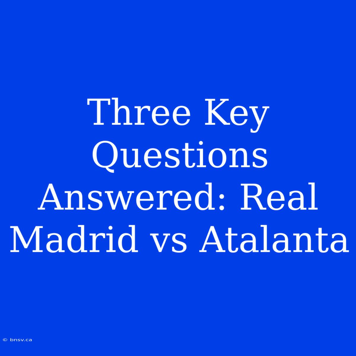 Three Key Questions Answered: Real Madrid Vs Atalanta