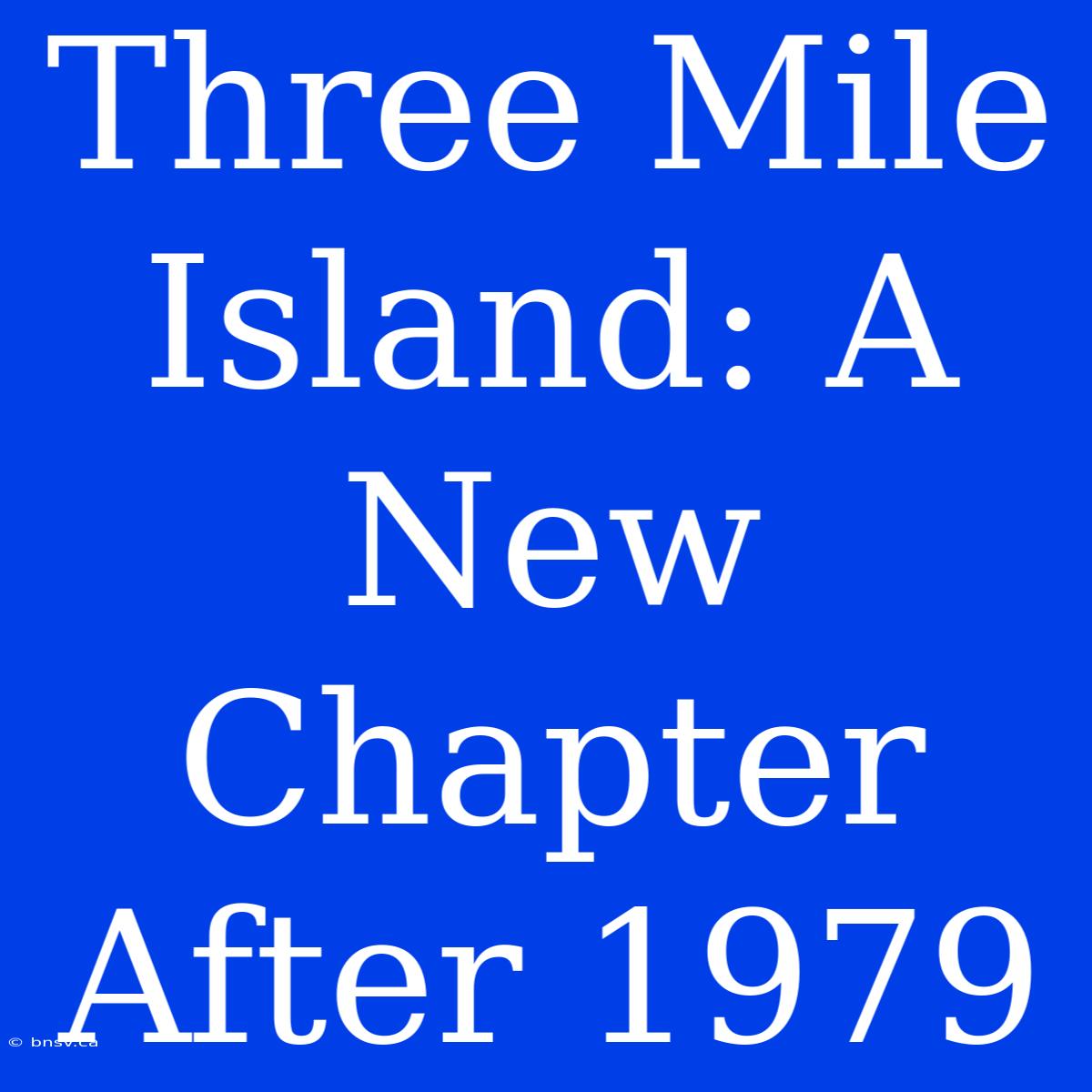 Three Mile Island: A New Chapter After 1979