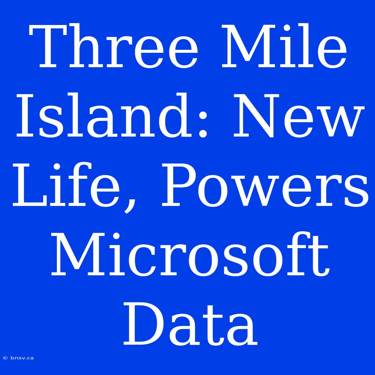 Three Mile Island: New Life, Powers Microsoft Data