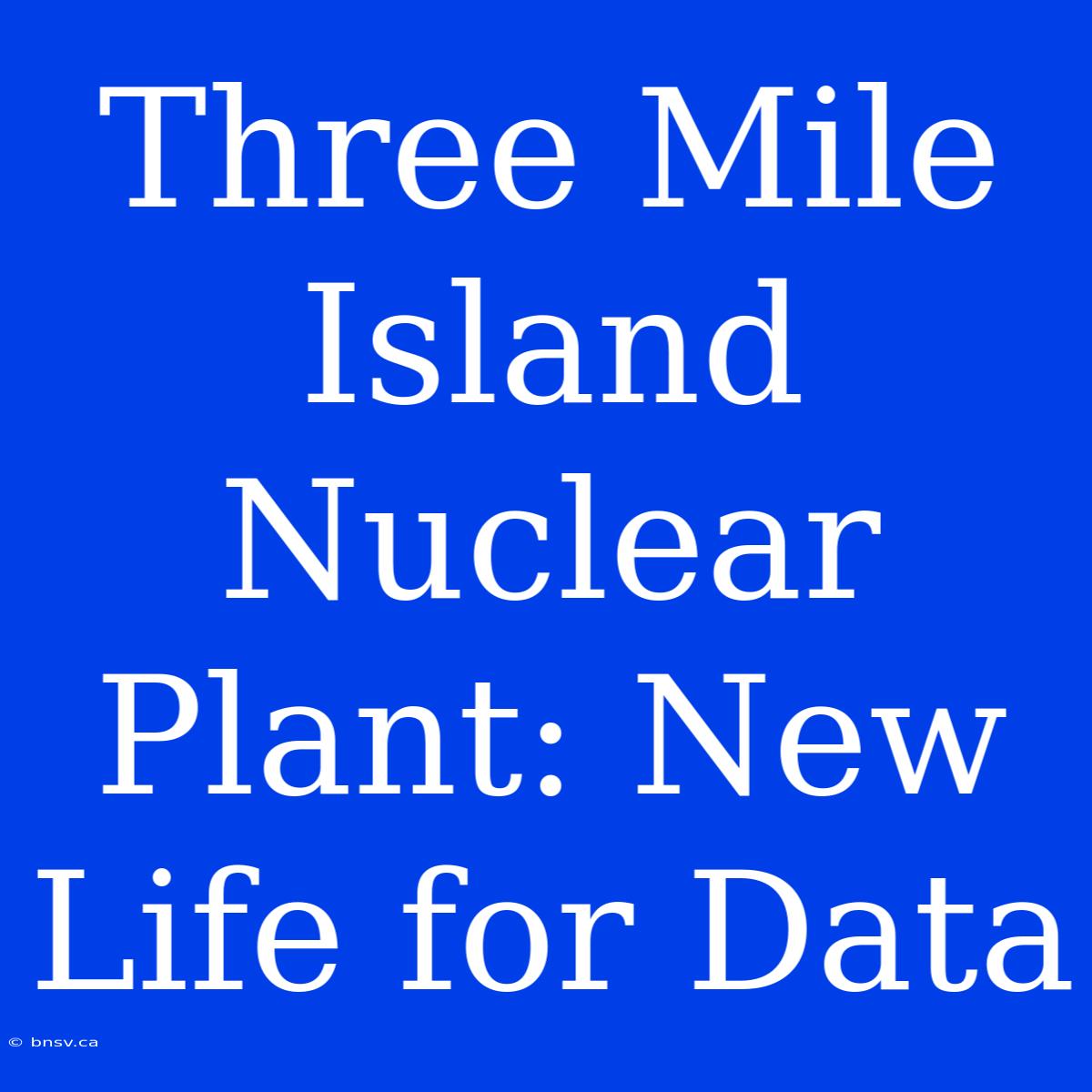 Three Mile Island Nuclear Plant: New Life For Data