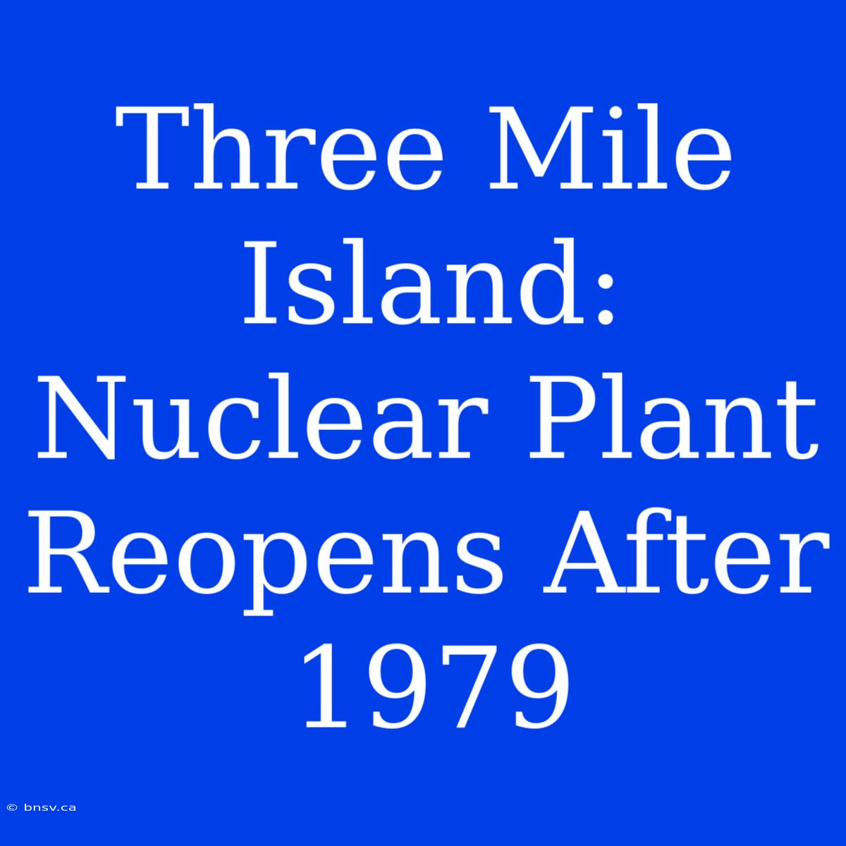 Three Mile Island: Nuclear Plant Reopens After 1979