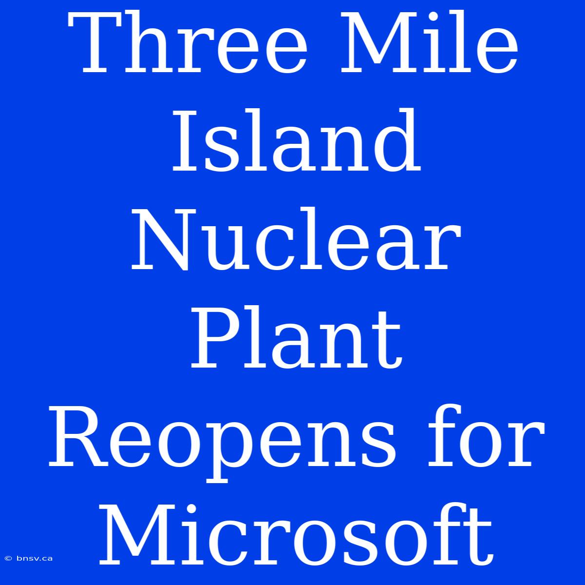 Three Mile Island Nuclear Plant Reopens For Microsoft