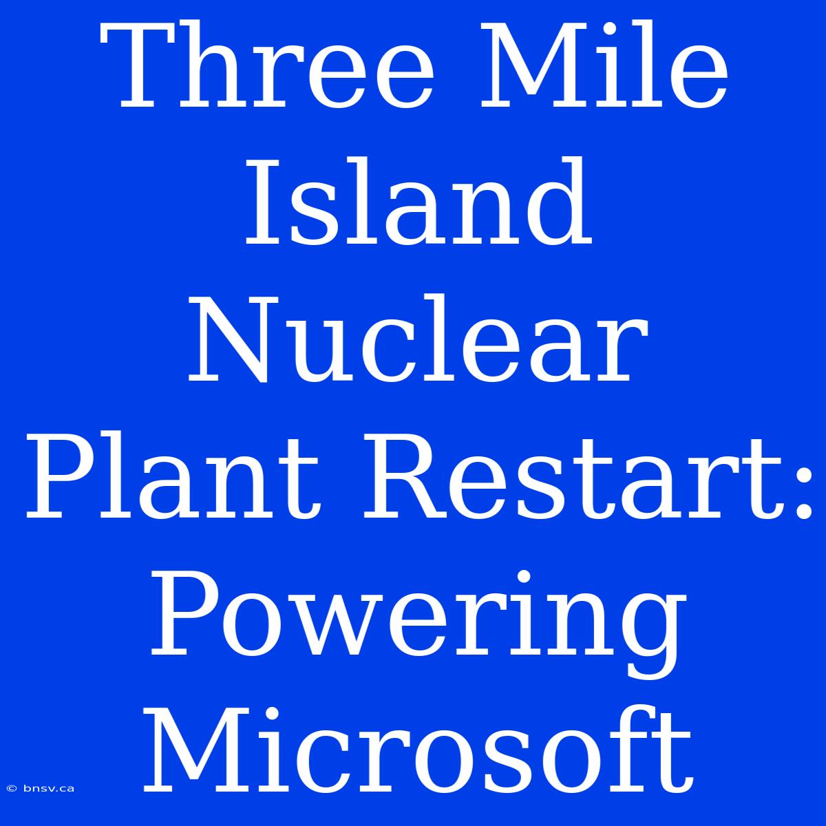 Three Mile Island Nuclear Plant Restart: Powering Microsoft