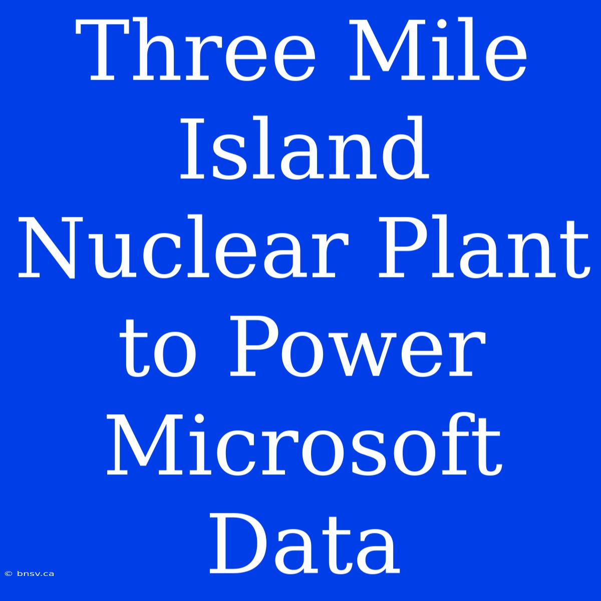 Three Mile Island Nuclear Plant To Power Microsoft Data