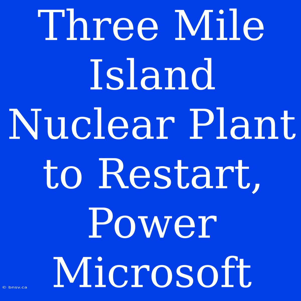 Three Mile Island Nuclear Plant To Restart, Power Microsoft