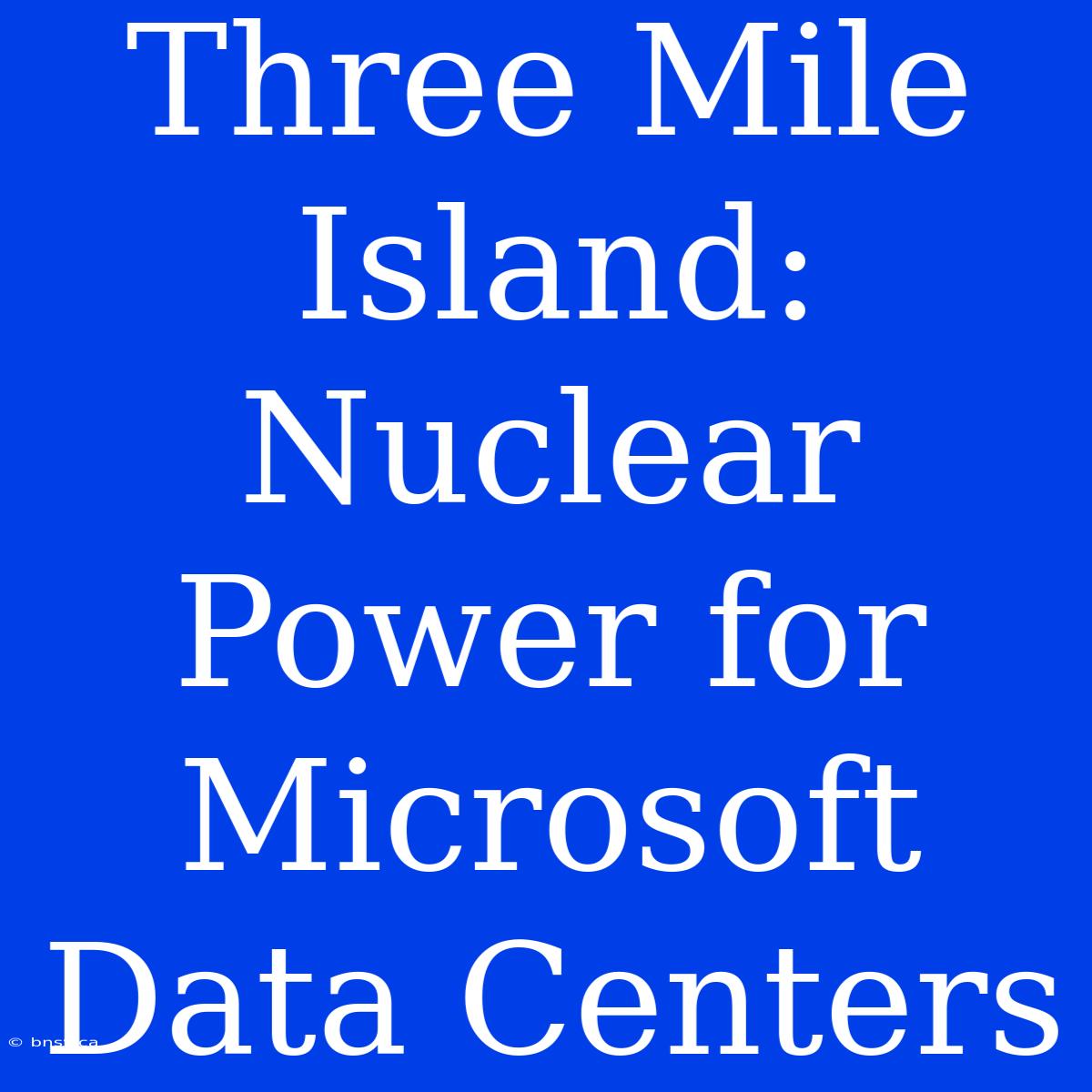 Three Mile Island: Nuclear Power For Microsoft Data Centers