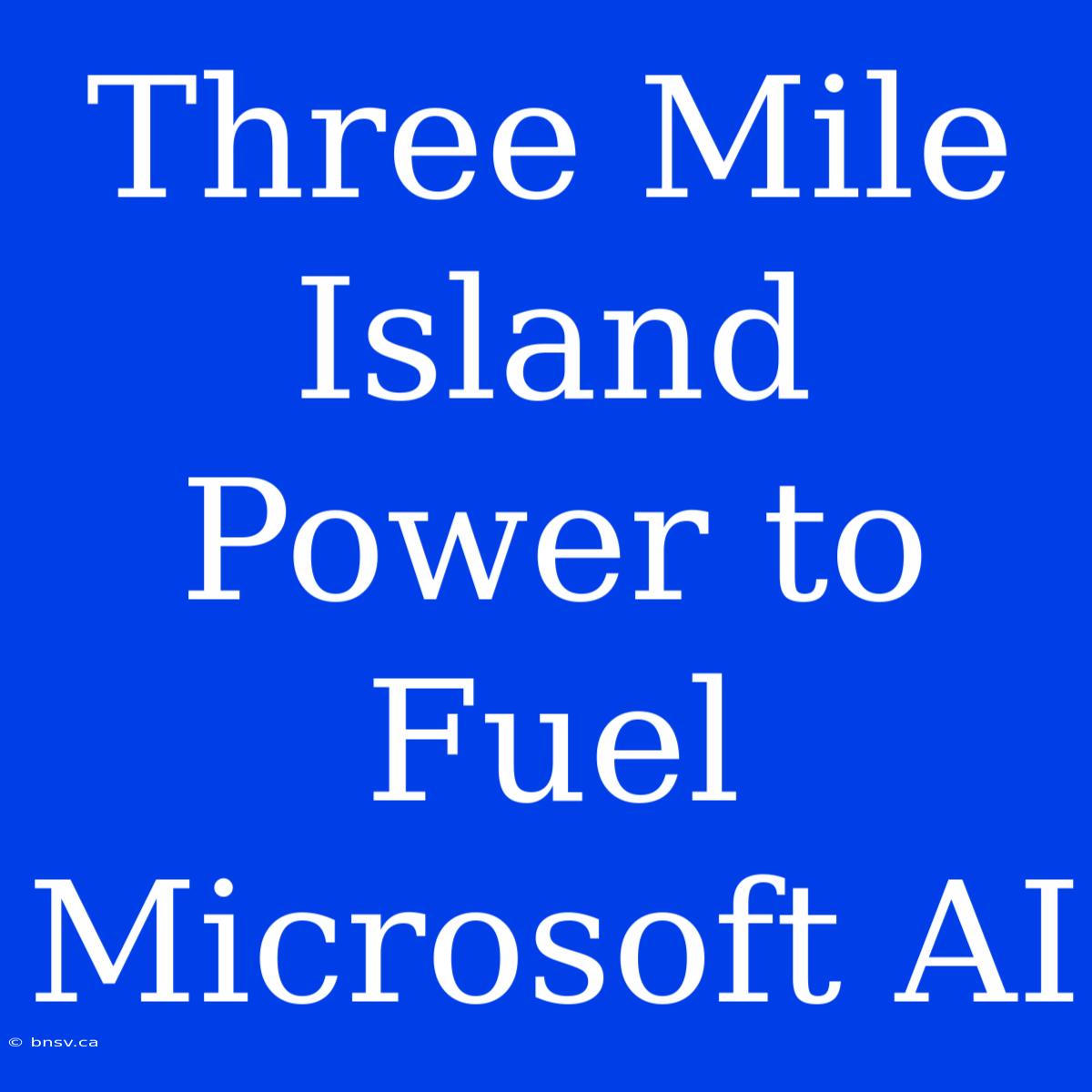 Three Mile Island Power To Fuel Microsoft AI