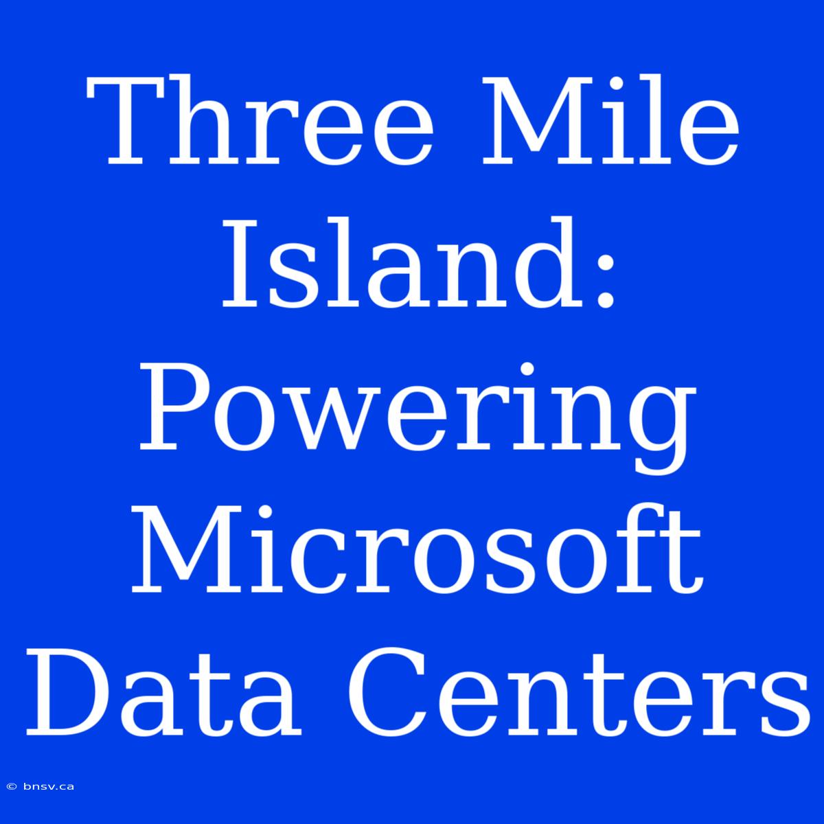 Three Mile Island: Powering Microsoft Data Centers