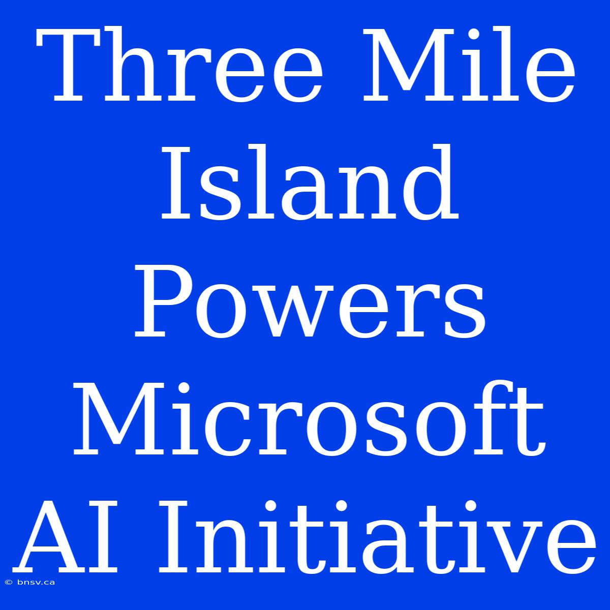 Three Mile Island Powers Microsoft AI Initiative