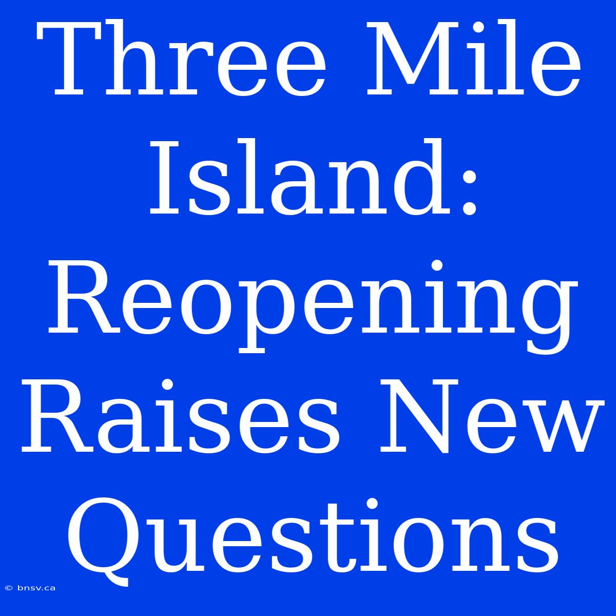 Three Mile Island: Reopening Raises New Questions