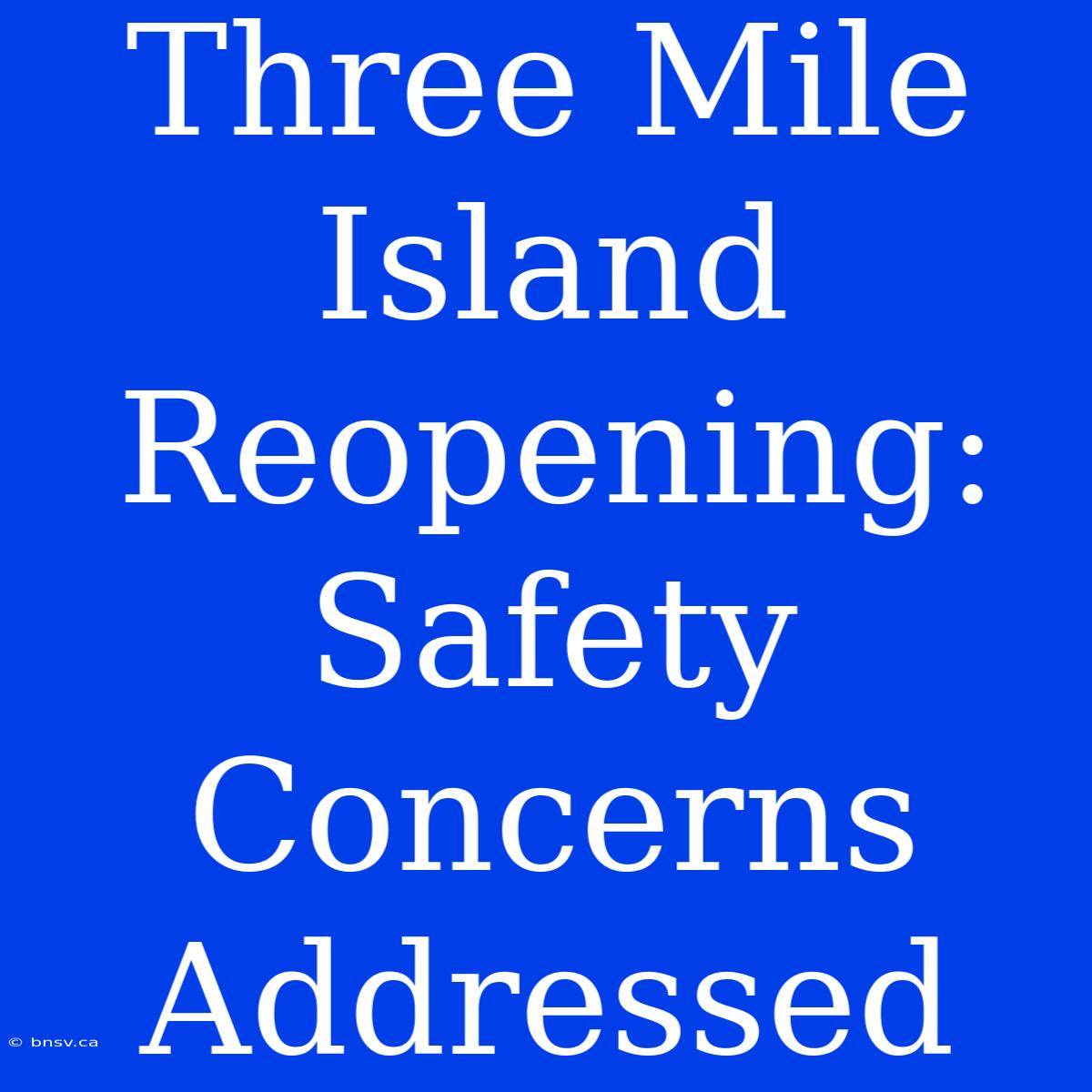 Three Mile Island Reopening: Safety Concerns Addressed